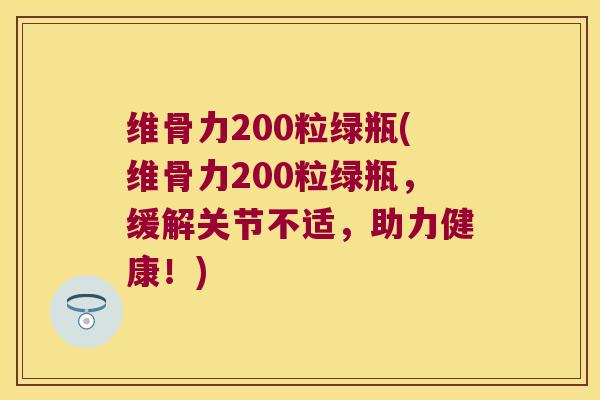 维骨力200粒绿瓶(维骨力200粒绿瓶,缓解关节不适,助力健康!)