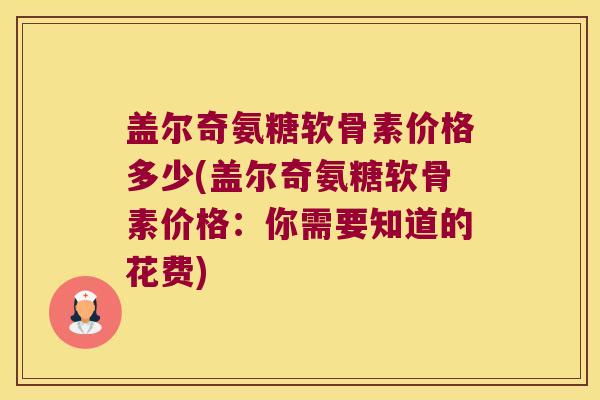 盖尔奇氨糖软骨素价格多少(盖尔奇氨糖软骨素价格:你需要知道的花费)