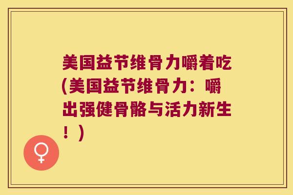 美国益节维骨力嚼着吃(美国益节维骨力：嚼出强健骨骼与活力新生！)