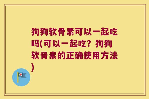 狗狗软骨素可以一起吃吗(可以一起吃?狗狗软骨素的正确使用方法)