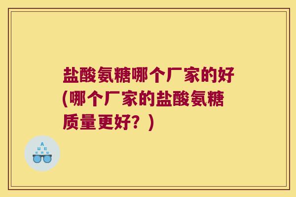 盐酸氨糖哪个厂家的好(哪个厂家的盐酸氨糖质量更好?)