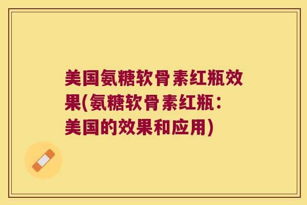 美国氨糖软骨素红瓶效果(氨糖软骨素红瓶:美国的效果和应用)