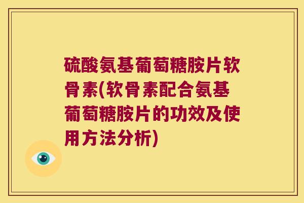 硫酸氨基葡萄糖胺片软骨素(软骨素配合氨基葡萄糖胺片的功效及使用方法分析)