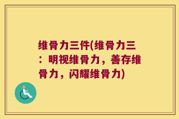 维骨力三件(维骨力三:明视维骨力,善存维骨力,闪耀维骨力)