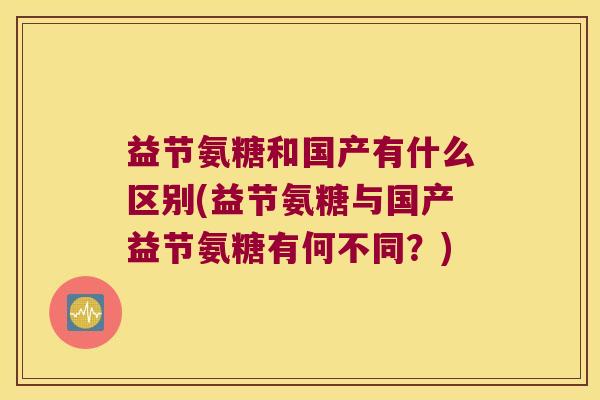 益节氨糖和国产有什么区别(益节氨糖与国产益节氨糖有何不同？)