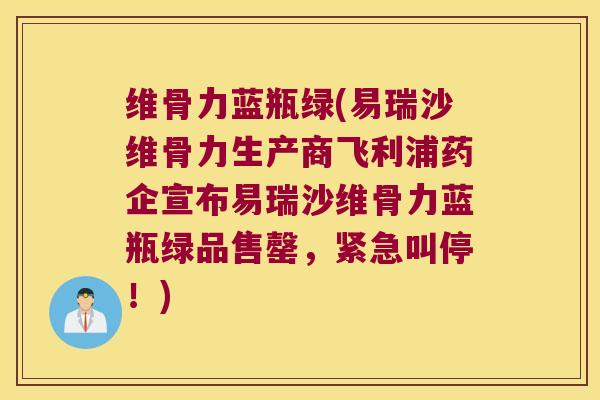 维骨力蓝瓶绿(易瑞沙维骨力生产商飞利浦药企宣布易瑞沙维骨力蓝瓶绿品售罄,紧急叫停!)