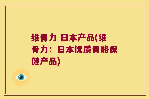 维骨力 日本产品(维骨力:日本优质骨骼保健产品)