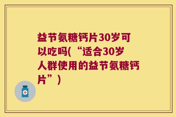 益节氨糖钙片30岁可以吃吗(“适合30岁人群使用的益节氨糖钙片”)