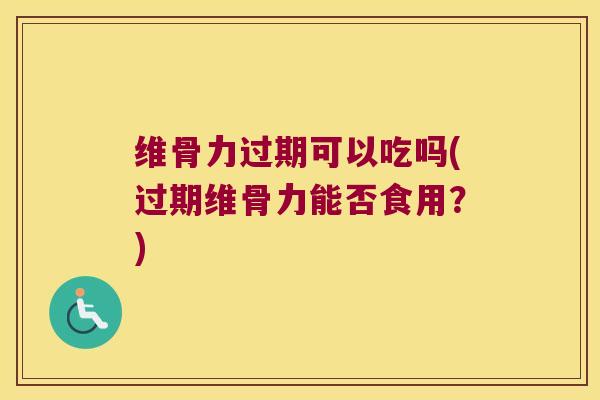 维骨力过期可以吃吗(过期维骨力能否食用?)