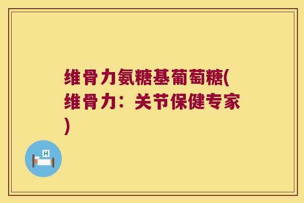 维骨力氨糖基葡萄糖(维骨力:关节保健专家) 维骨力氨糖基葡萄糖(维骨力:关节保健专家)
