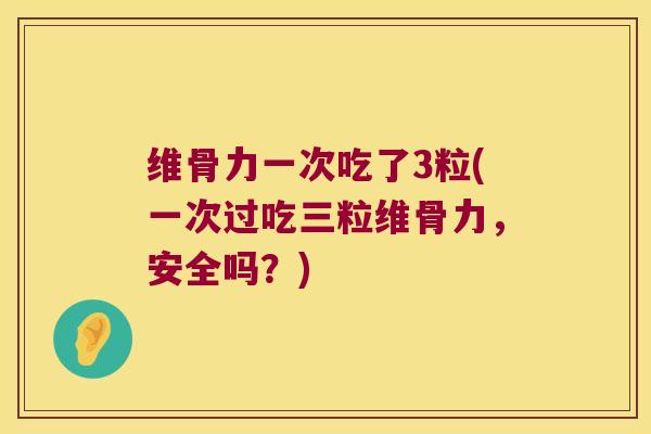 维骨力一次吃了3粒(一次过吃三粒维骨力,安全吗?)