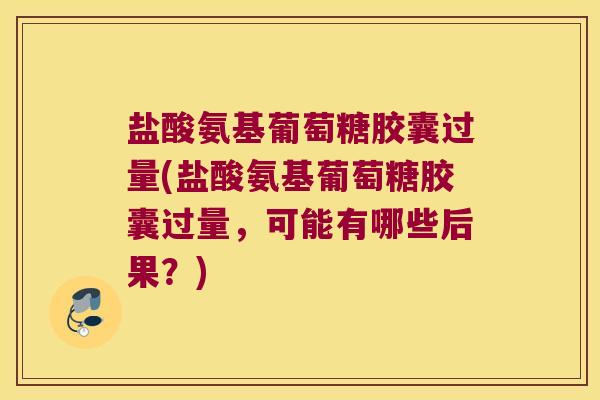 盐酸氨基葡萄糖胶囊过量(盐酸氨基葡萄糖胶囊过量,可能有哪些后果?)