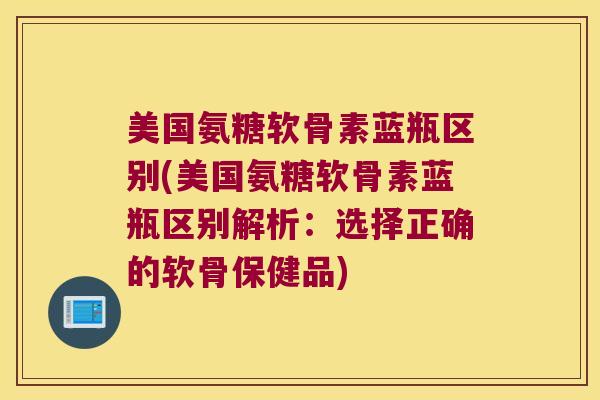 美国氨糖软骨素蓝瓶区别(美国氨糖软骨素蓝瓶区别解析:选择正确的软骨保健品)