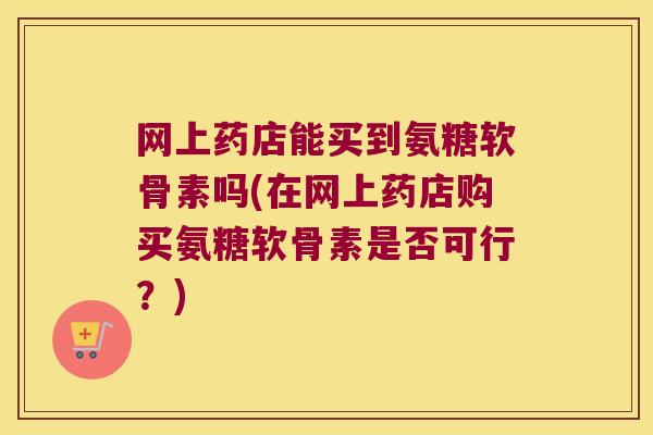 网上药店能买到氨糖软骨素吗(在网上药店购买氨糖软骨素是否可行?)