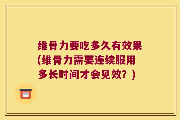 维骨力要吃多久有效果(维骨力需要连续服用多长时间才会见效?)