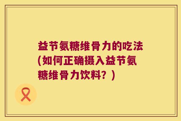 益节氨糖维骨力的吃法(如何正确摄入益节氨糖维骨力饮料?)