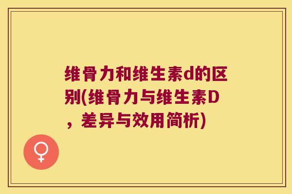 维骨力和维生素d的区别(维骨力与维生素D,差异与效用简析)
