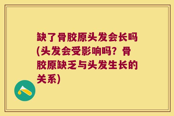 缺了骨胶原头发会长吗(头发会受影响吗?骨胶原缺乏与头发生长的关系) 缺了骨胶原头发会长吗(头发会受影响吗?骨胶原缺乏与头发生长的关系)