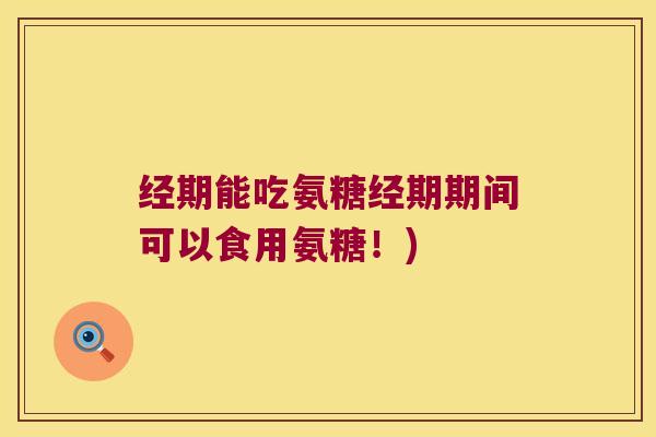 经期能吃氨糖经期期间可以食用氨糖!)