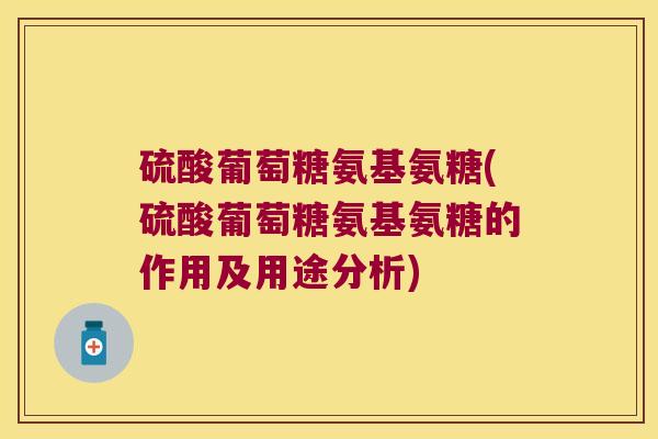 硫酸葡萄糖氨基氨糖(硫酸葡萄糖氨基氨糖的作用及用途分析)