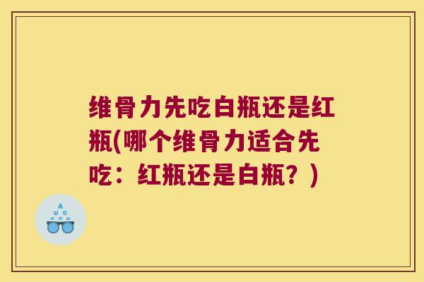 维骨力先吃白瓶还是红瓶(哪个维骨力适合先吃:红瓶还是白瓶?)