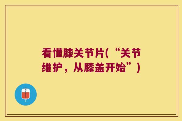看懂膝关节片(“关节维护,从膝盖开始”)