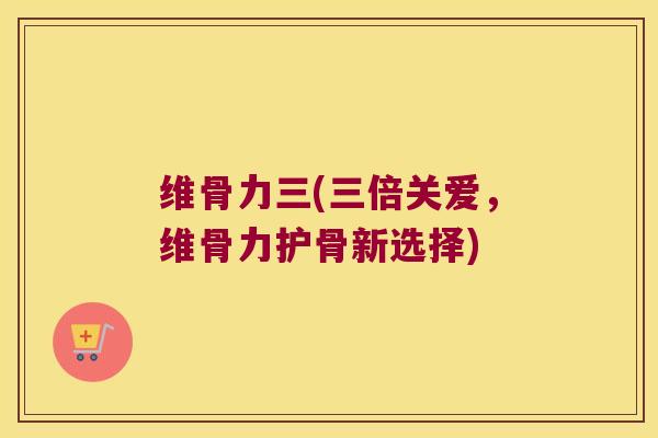 维骨力三(三倍关爱,维骨力护骨新选择)