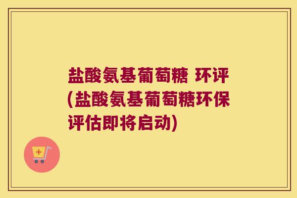 盐酸氨基葡萄糖 环评(盐酸氨基葡萄糖环保评估即将启动)