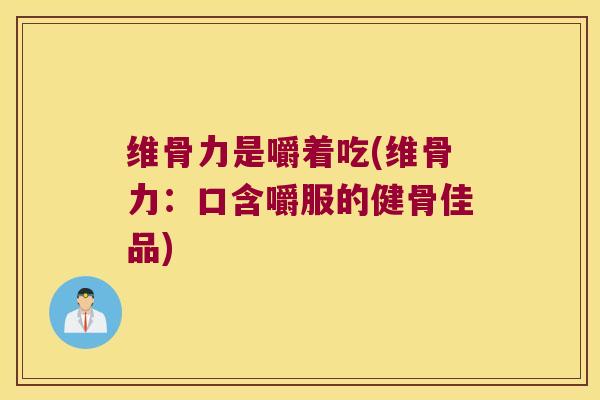 维骨力是嚼着吃(维骨力:口含嚼服的健骨佳品)