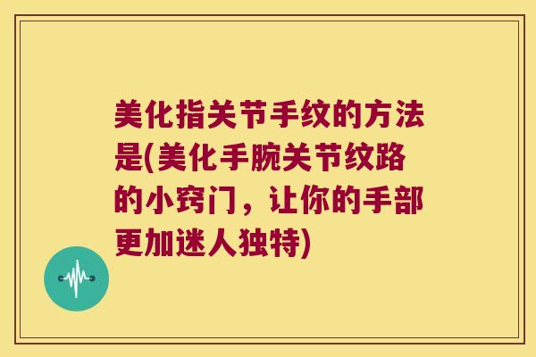 美化指关节手纹的方法是(美化手腕关节纹路的小窍门,让你的手部更加迷人独特)