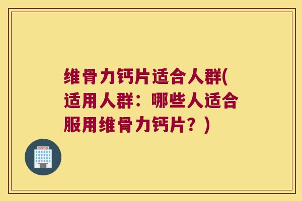 维骨力钙片适合人群(适用人群:哪些人适合服用维骨力钙片?)