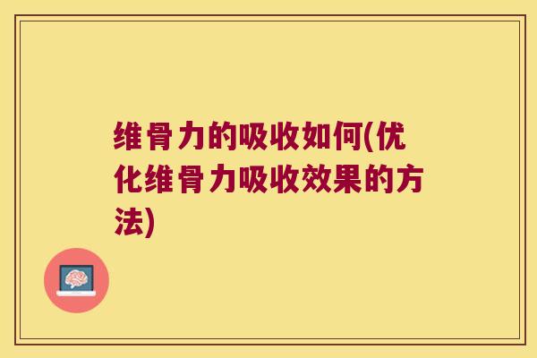 维骨力的吸收如何(优化维骨力吸收效果的方法)
