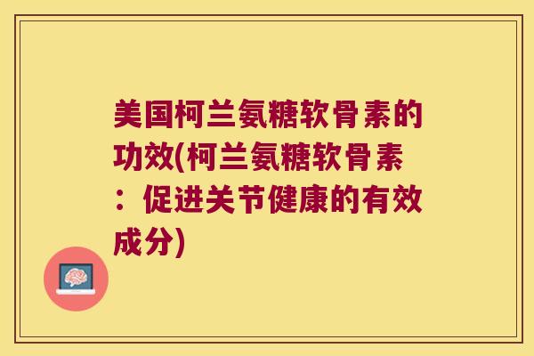 美国柯兰氨糖软骨素的功效(柯兰氨糖软骨素:促进关节健康的有效成分)