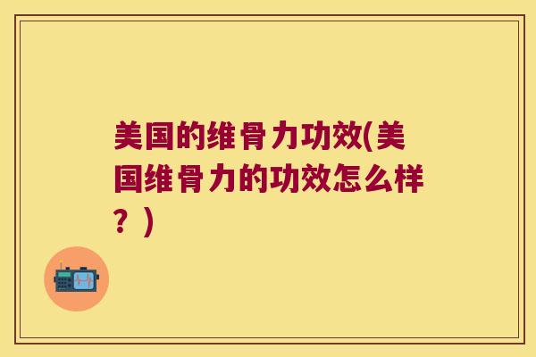 美国的维骨力功效(美国维骨力的功效怎么样?)