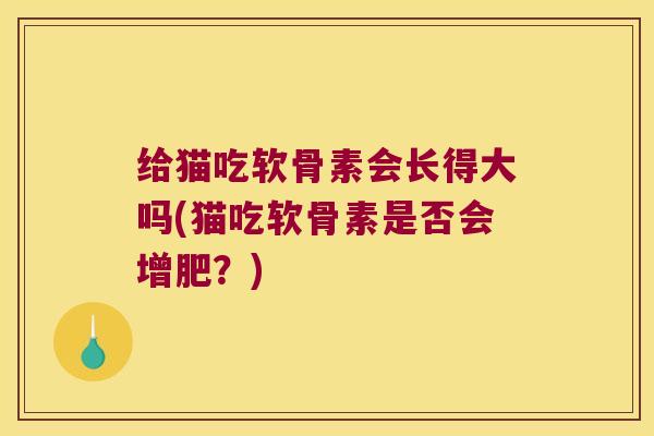 给猫吃软骨素会长得大吗(猫吃软骨素是否会增肥?) 给猫吃软骨素会长得大吗(猫吃软骨素是否会增肥?)
