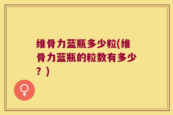维骨力蓝瓶多少粒(维骨力蓝瓶的粒数有多少?)