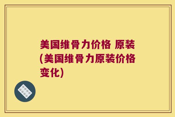 美国维骨力价格 原装(美国维骨力原装价格变化)