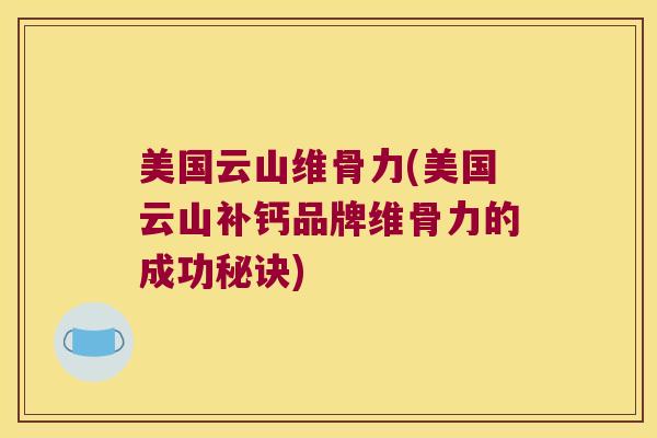 美国云山维骨力(美国云山补钙品牌维骨力的成功秘诀)