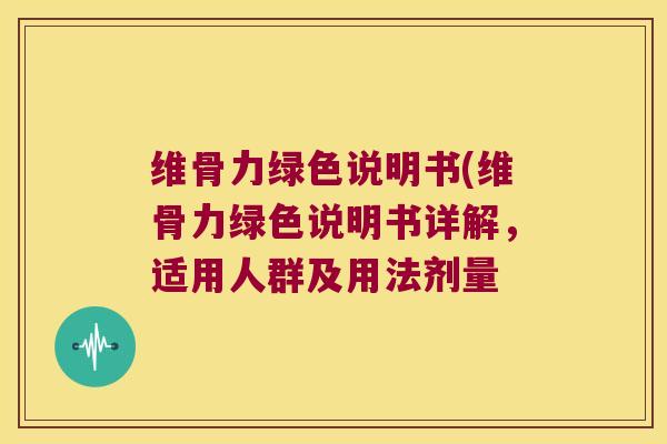 维骨力绿色说明书(维骨力绿色说明书详解,适用人群及用法剂量