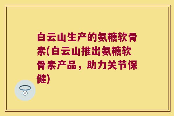 白云山生产的氨糖软骨素(白云山推出氨糖软骨素产品,助力关节保健)