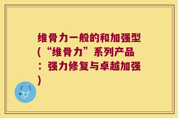 维骨力一般的和加强型(“维骨力”系列产品：强力修复与卓越加强)