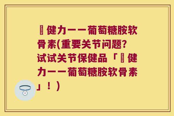 絡健力一一葡萄糖胺软骨素(重要关节问题？试试关节保健品「絡健力一一葡萄糖胺软骨素」！)
