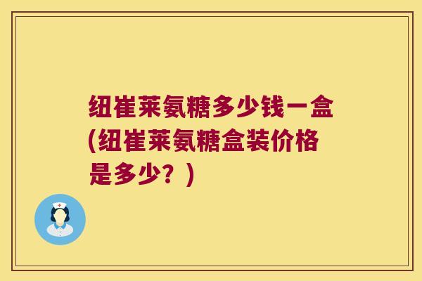 纽崔莱氨糖多少钱一盒(纽崔莱氨糖盒装价格是多少?)