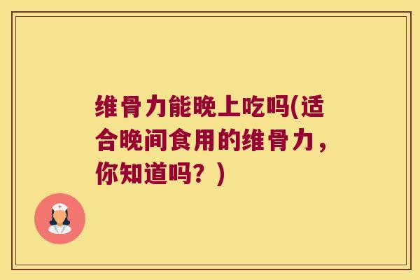 维骨力能晚上吃吗(适合晚间食用的维骨力,你知道吗?)