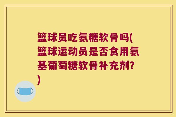 篮球员吃氨糖软骨吗(篮球运动员是否食用氨基葡萄糖软骨补充剂?)