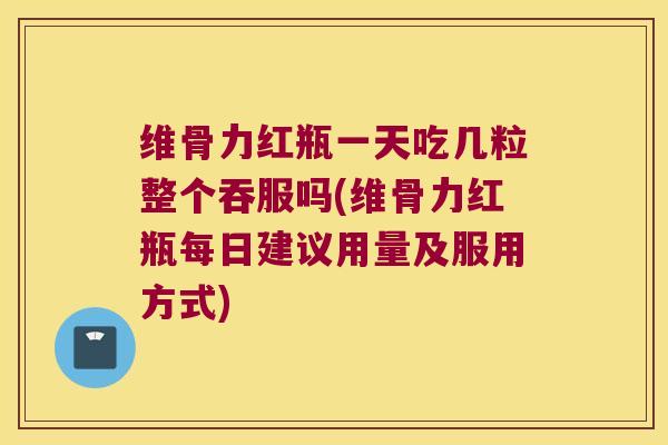 维骨力红瓶一天吃几粒整个吞服吗(维骨力红瓶每日建议用量及服用方式)