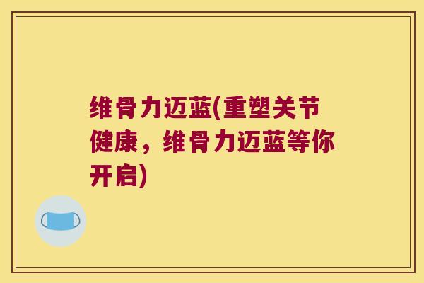 维骨力迈蓝(重塑关节健康,维骨力迈蓝等你开启)
