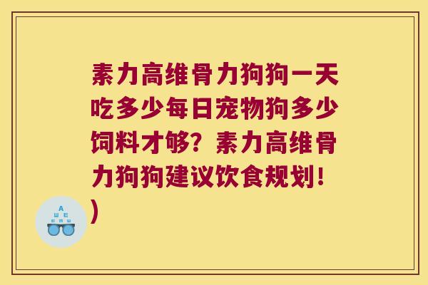 素力高维骨力狗狗一天吃多少每日宠物狗多少饲料才够？素力高维骨力狗狗建议饮食规划！)