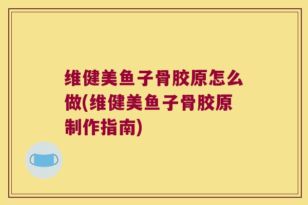 维健美鱼子骨胶原怎么做(维健美鱼子骨胶原制作指南)