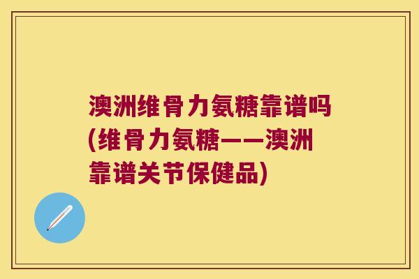 澳洲维骨力氨糖靠谱吗(维骨力氨糖——澳洲靠谱关节保健品)